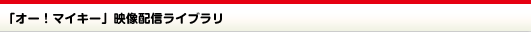 「オー！マイキー」映像配信ライブラリ